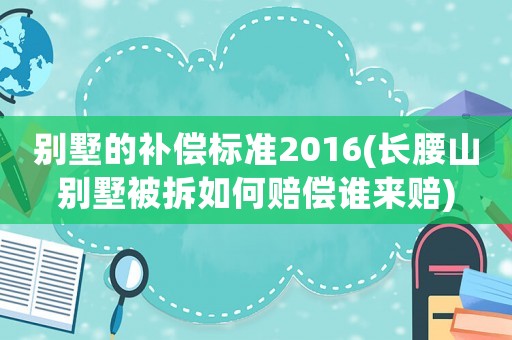 別墅的補償標準2016(長腰山別墅被拆如何賠償誰來賠)