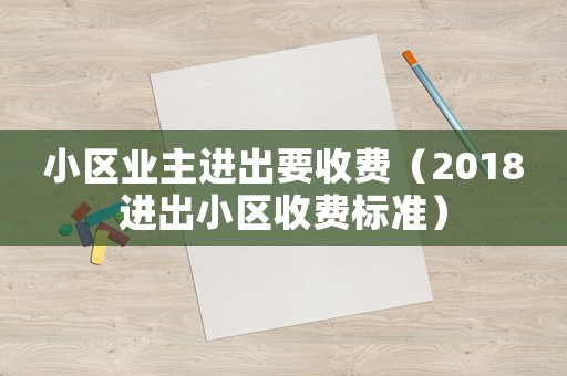 小區(qū)業(yè)主進(jìn)出要收費(fèi)（2018進(jìn)出小區(qū)收費(fèi)標(biāo)準(zhǔn)）