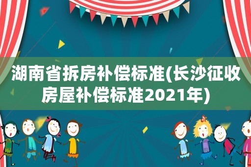 湖南省拆房補償標準(長沙征收房屋補償標準2021年)