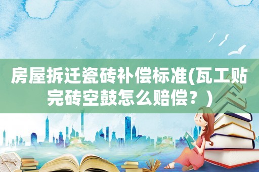 房屋拆遷瓷磚補償標準(瓦工貼完磚空鼓怎么賠償？)
