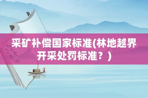采礦補償國家標(biāo)準(zhǔn)(林地越界開采處罰標(biāo)準(zhǔn)？)