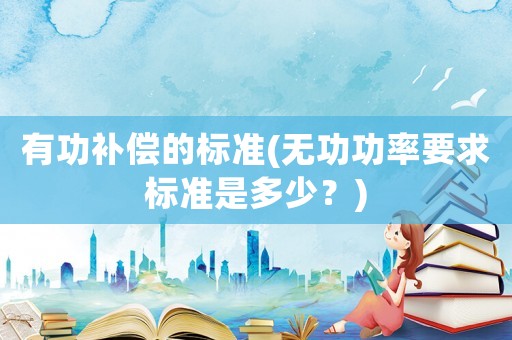 有功補(bǔ)償?shù)臉?biāo)準(zhǔn)(無(wú)功功率要求標(biāo)準(zhǔn)是多少？)