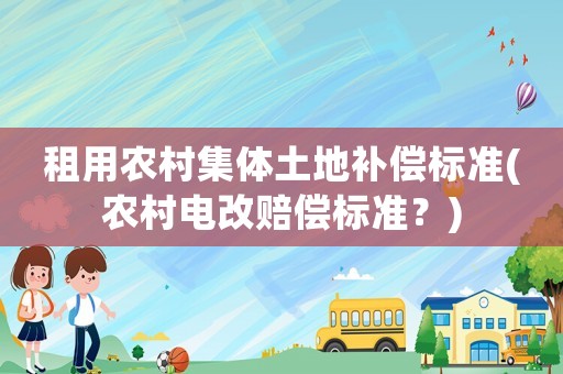 租用農村集體土地補償標準(農村電改賠償標準？)