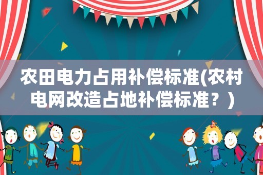 農田電力占用補償標準(農村電網改造占地補償標準？)