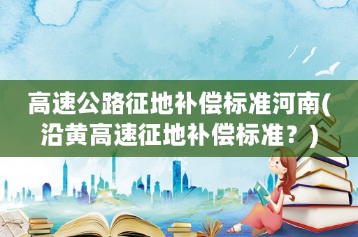高速公路征地補償標準河南(沿黃高速征地補償標準？)