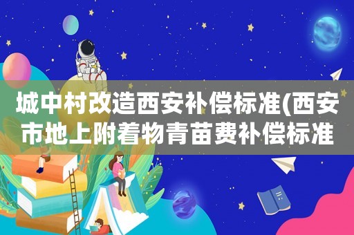 城中村改造西安補償標準(西安市地上附著物青苗費補償標準)