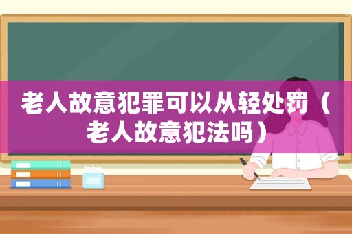 老人故意犯罪可以從輕處罰（老人故意犯法嗎）