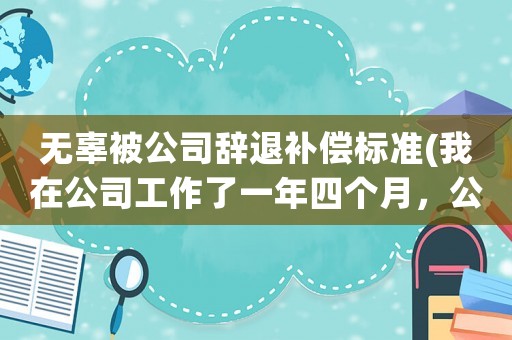 無辜被公司辭退補償標準(我在公司工作了一年四個月，公司辭退我需要賠償多少錢)