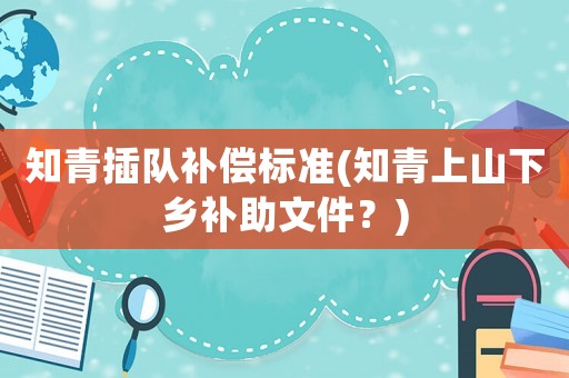 知青插隊(duì)補(bǔ)償標(biāo)準(zhǔn)(知青上山下鄉(xiāng)補(bǔ)助文件？)