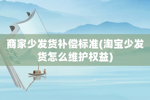 商家少發(fā)貨補(bǔ)償標(biāo)準(zhǔn)(淘寶少發(fā)貨怎么維護(hù)權(quán)益)