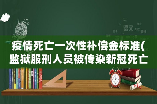 疫情死亡一次性補償金標準(監獄服刑人員被傳染新冠死亡后能獲得國家賠償嗎？)