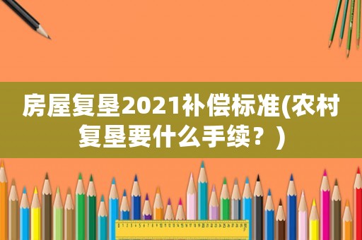 房屋復墾2021補償標準(農村復墾要什么手續？)