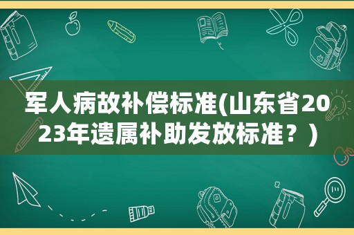 軍人病故補(bǔ)償標(biāo)準(zhǔn)(山東省2023年遺屬補(bǔ)助發(fā)放標(biāo)準(zhǔn)？)