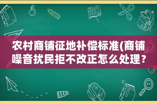 農(nóng)村商鋪征地補(bǔ)償標(biāo)準(zhǔn)(商鋪噪音擾民拒不改正怎么處理？)