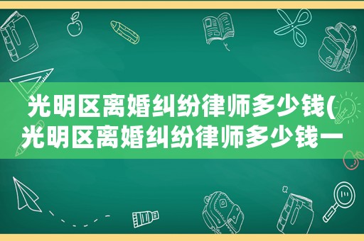 光明區(qū)離婚糾紛律師多少錢(qián)(光明區(qū)離婚糾紛律師多少錢(qián)一個(gè)月)