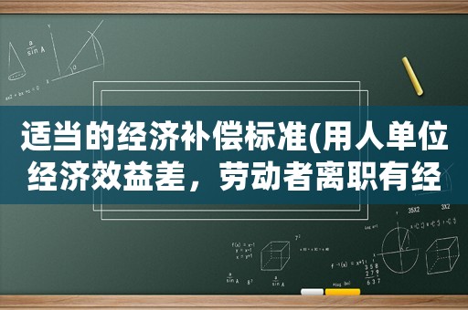 適當的經濟補償標準(用人單位經濟效益差，勞動者離職有經濟補償嗎？)