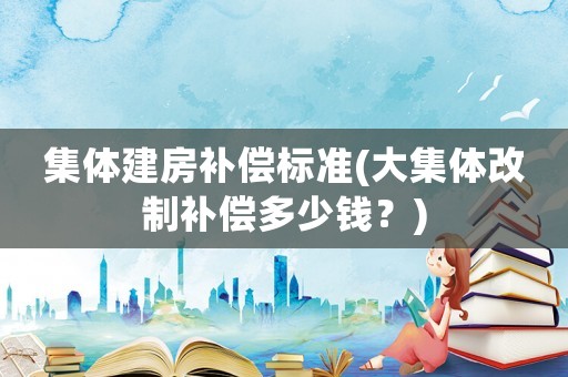 集體建房補償標準(大集體改制補償多少錢？)
