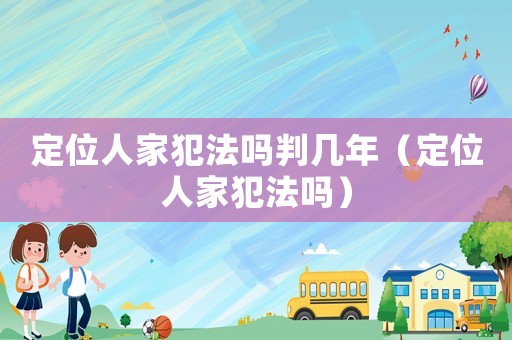 定位人家犯法嗎判幾年（定位人家犯法嗎）
