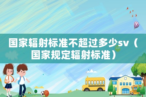 國(guó)家輻射標(biāo)準(zhǔn)不超過多少sv（國(guó)家規(guī)定輻射標(biāo)準(zhǔn)）