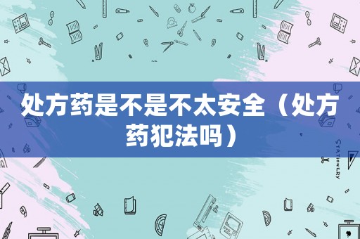 處方藥是不是不太安全（處方藥犯法嗎）