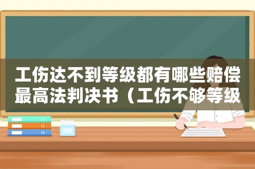 工傷達不到等級都有哪些賠償最高法判決書（工傷不夠等級賠償標準）