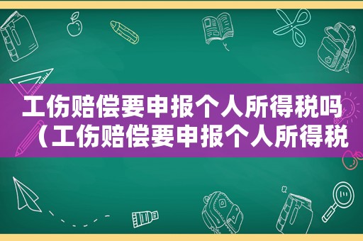 工傷賠償要申報(bào)個(gè)人所得稅嗎（工傷賠償要申報(bào)個(gè)人所得稅嗎）