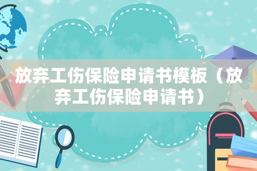 放棄工傷保險(xiǎn)申請書模板（放棄工傷保險(xiǎn)申請書）