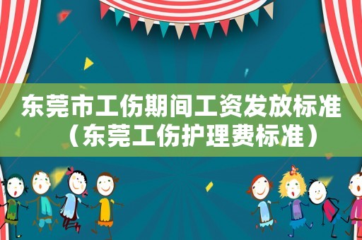 東莞市工傷期間工資發(fā)放標(biāo)準(zhǔn)（東莞工傷護理費標(biāo)準(zhǔn)）