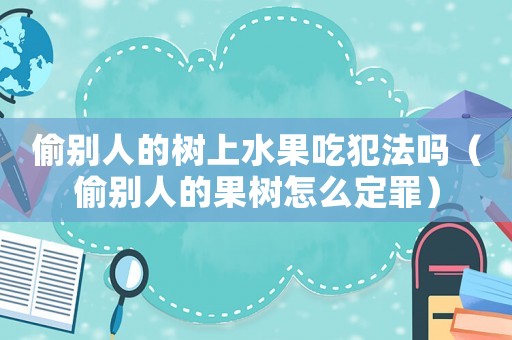 偷別人的樹上水果吃犯法嗎（偷別人的果樹怎么定罪）
