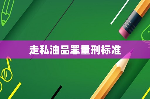 走私油品罪量刑標準