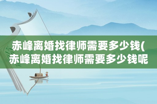 赤峰離婚找律師需要多少錢(赤峰離婚找律師需要多少錢呢)