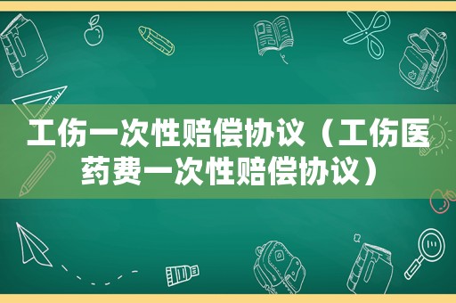工傷一次性賠償協(xié)議（工傷醫(yī)藥費(fèi)一次性賠償協(xié)議）