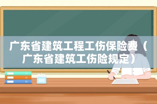 廣東省建筑工程工傷保險費（廣東省建筑工傷險規定）