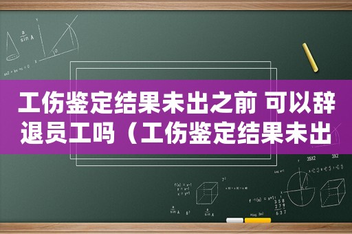 工傷鑒定結(jié)果未出之前 可以辭退員工嗎（工傷鑒定結(jié)果未出申請(qǐng)延期開庭）