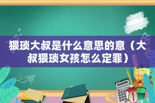 猥瑣大叔是什么意思的意（大叔猥瑣女孩怎么定罪）