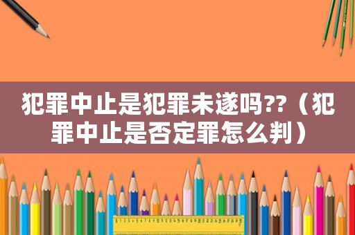 犯罪中止是犯罪未遂嗎??（犯罪中止是否定罪怎么判）