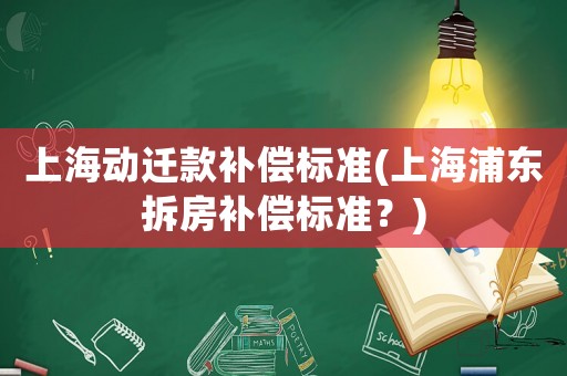 上海動遷款補償標準(上海浦東拆房補償標準？)