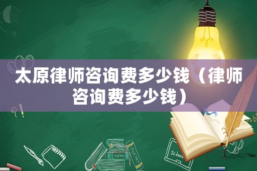 太原律師咨詢費多少錢（律師咨詢費多少錢）