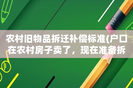 農(nóng)村舊物品拆遷補(bǔ)償標(biāo)準(zhǔn)(戶口在農(nóng)村房子賣了，現(xiàn)在準(zhǔn)備拆遷，請(qǐng)問這種情況有拆遷補(bǔ)償嗎)