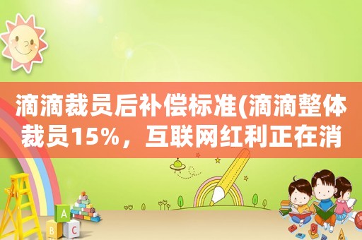 滴滴裁員后補償標準(滴滴整體裁員15%，互聯(lián)網(wǎng)紅利正在消失嗎？)