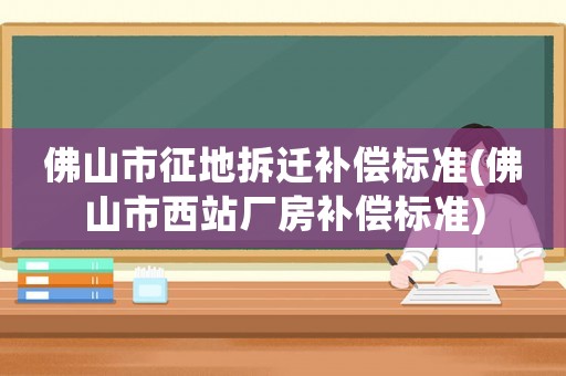 佛山市征地拆遷補償標準(佛山市西站廠房補償標準)