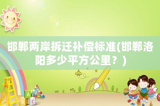邯鄲兩岸拆遷補償標準(邯鄲洛陽多少平方公里？)