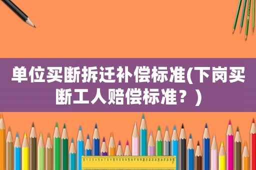 單位買斷拆遷補償標準(下崗買斷工人賠償標準？)