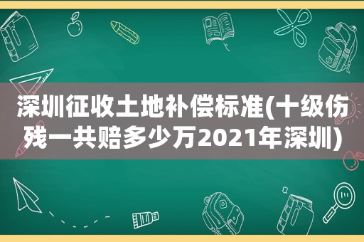 深圳征收土地補(bǔ)償標(biāo)準(zhǔn)(十級(jí)傷殘一共賠多少萬2021年深圳)