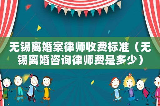 無錫離婚案律師收費標準（無錫離婚咨詢律師費是多少）