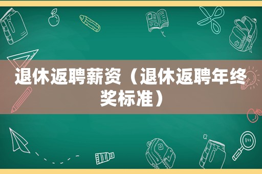 退休返聘薪資（退休返聘年終獎標(biāo)準(zhǔn)）