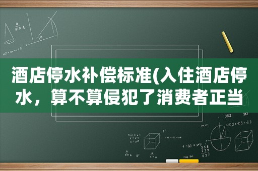 酒店停水補償標準(入住酒店停水，算不算侵犯了消費者正當權益？)