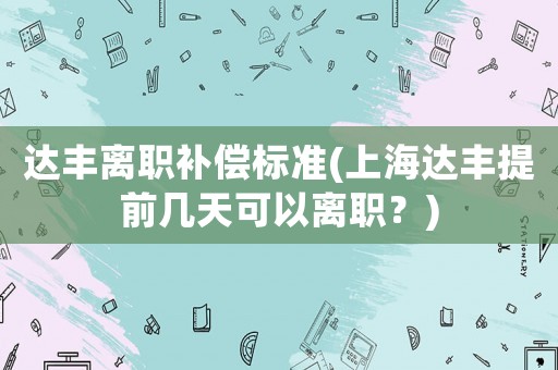 達豐離職補償標準(上海達豐提前幾天可以離職？)