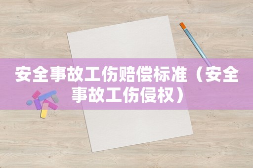 安全事故工傷賠償標準（安全事故工傷侵權(quán)）