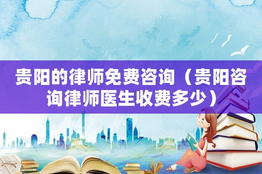 貴陽的律師免費咨詢（貴陽咨詢律師醫生收費多少）